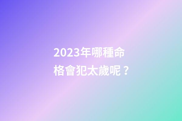 2023年哪種命格會犯太歲呢？